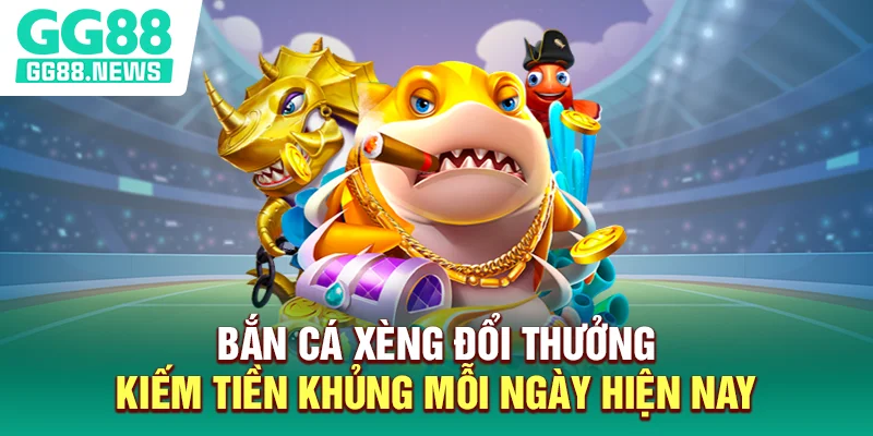 Bắn Cá Xèng Đổi Thưởng - Kiếm Tiền Khủng Mỗi Ngày Hiện Nay